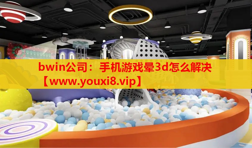 bwin公司：手机游戏晕3d怎么解决