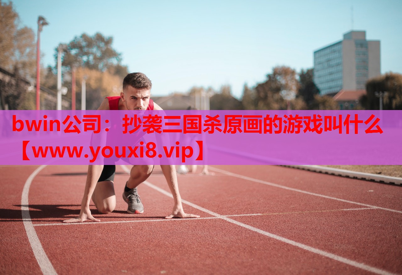 bwin公司：抄袭三国杀原画的游戏叫什么