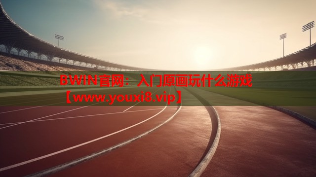 BWIN官网：入门原画玩什么游戏