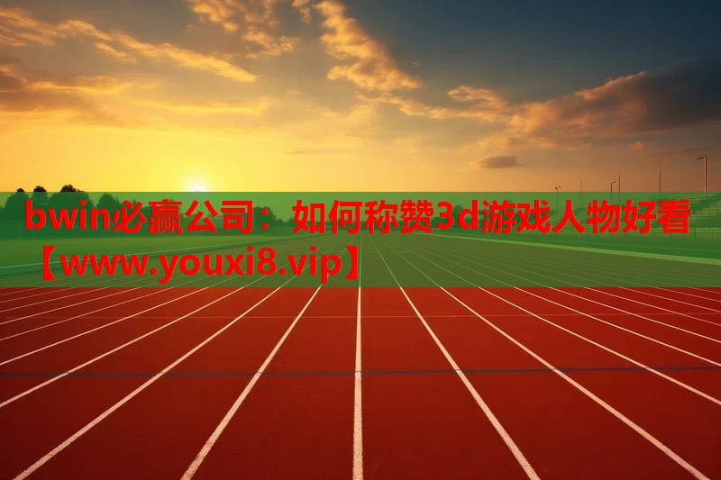 如何称赞3d游戏人物好看