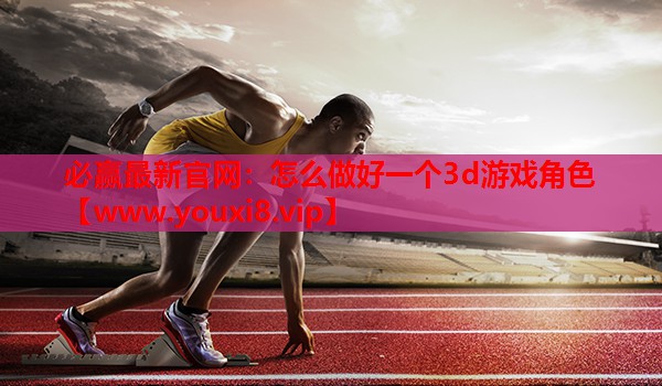 怎么做好一个3d游戏角色